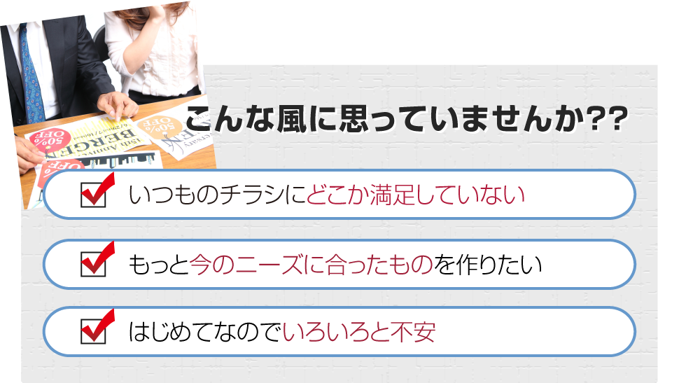いつものチラシに満足していない / もっと今のニーズに合ったものを作りたい / はじめてなのでいろいろと不安