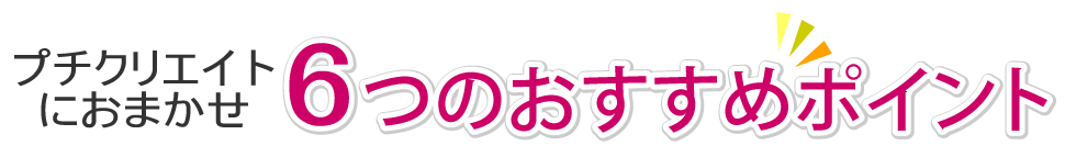 プチクリエイトにおまかせ　6つのおすすめポイント